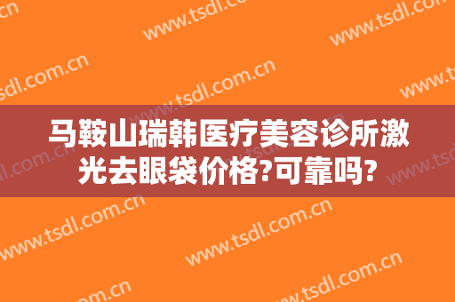 马鞍山瑞韩医疗美容诊所激光去眼袋价格?可靠吗?