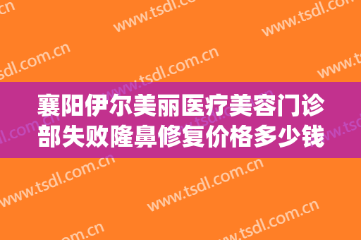 襄阳伊尔美丽医疗美容门诊部失败隆鼻修复价格多少钱?效果怎么样?(襄阳悦美整形医院)