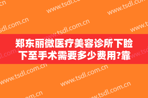 郑东丽微医疗美容诊所下睑下至手术需要多少费用?靠谱吗?