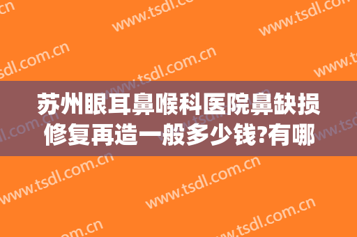 苏州眼耳鼻喉科医院鼻缺损修复再造一般多少钱?有哪些优势?(苏州眼耳鼻喉科医院好吗)