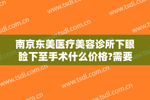南京东美医疗美容诊所下眼睑下至手术什么价格?需要多久恢复?