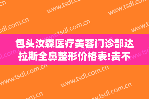 包头汝森医疗美容门诊部达拉斯全鼻整形价格表!贵不贵?(包头汝森整形医院)