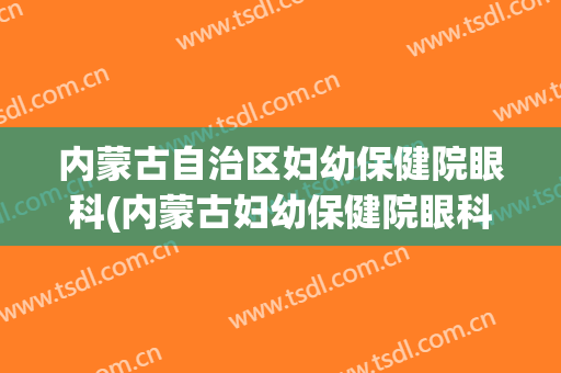 内蒙古自治区妇幼保健院眼科(内蒙古妇幼保健院眼科怎么样)