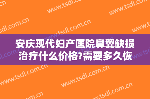 安庆现代妇产医院鼻翼缺损治疗什么价格?需要多久恢复?