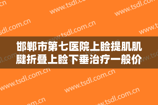 邯郸市第七医院上睑提肌肌腱折叠上睑下垂治疗一般价位是多少费用?有哪些优势?