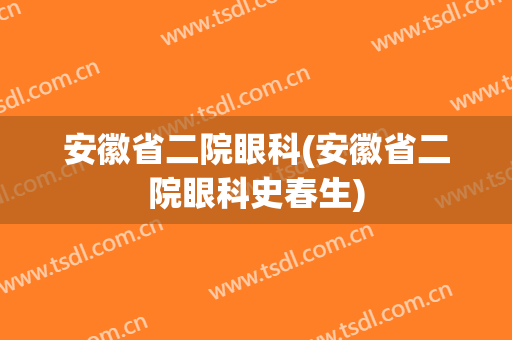 安徽省二院眼科(安徽省二院眼科史春生)