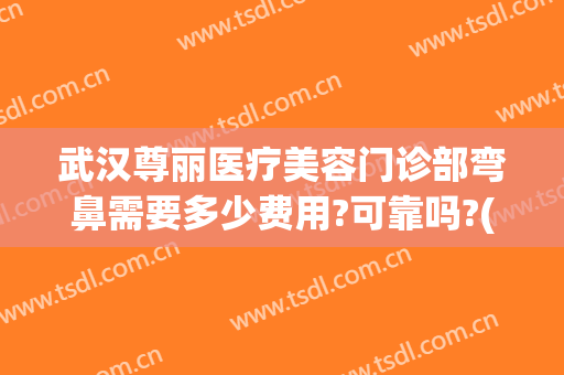 武汉尊丽医疗美容门诊部弯鼻需要多少费用?可靠吗?(武汉隆鼻整形的价格)