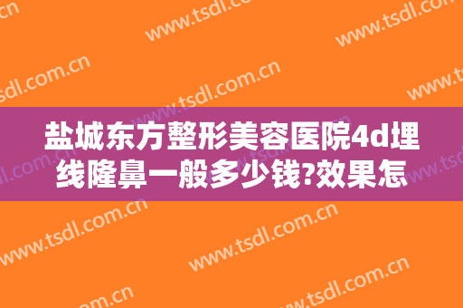 盐城东方整形美容医院4d埋线隆鼻一般多少钱?效果怎么样?