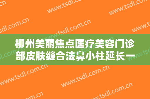 柳州美丽焦点医疗美容门诊部皮肤缝合法鼻小柱延长一般价位是多少费用?可靠吗?