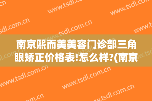 南京熙而美美容门诊部三角眼矫正价格表!怎么样?(南京韩熙整形医院)