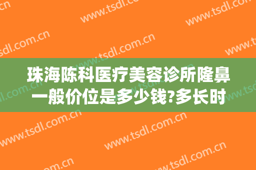 珠海陈科医疗美容诊所隆鼻一般价位是多少钱?多长时间恢复?(珠海陈科医疗美容诊所怎么样)