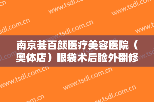 南京荟百颜医疗美容医院（奥体店）眼袋术后睑外翻修复一般价位是多少?怎么样?