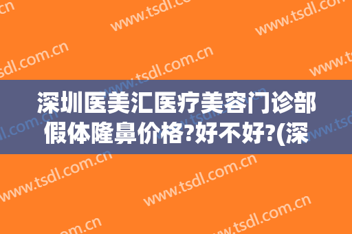 深圳医美汇医疗美容门诊部假体隆鼻价格?好不好?(深圳美整形医院)