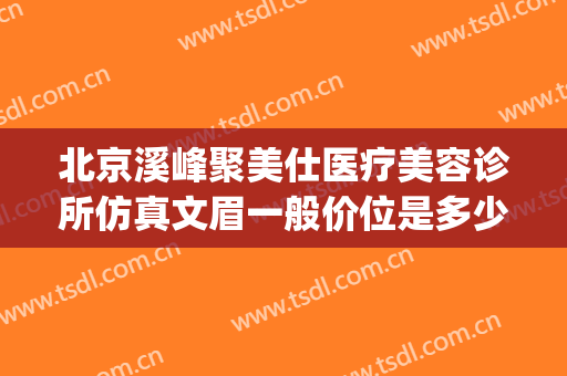 北京溪峰聚美仕医疗美容诊所仿真文眉一般价位是多少?好不好?(溪峰聚美仕整形医院)