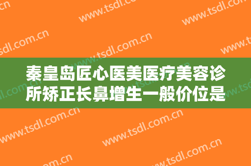 秦皇岛匠心医美医疗美容诊所矫正长鼻增生一般价位是多少钱?需要多久恢复?