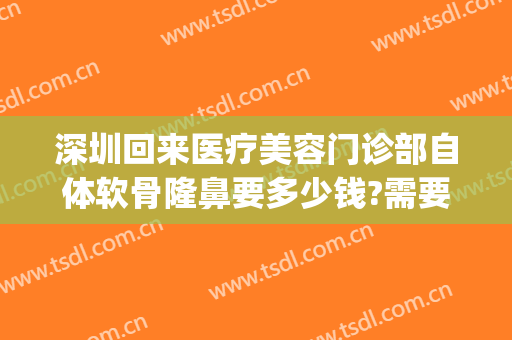 深圳回来医疗美容门诊部自体软骨隆鼻要多少钱?需要多久恢复?(自体软骨隆鼻一般的费用要多少)