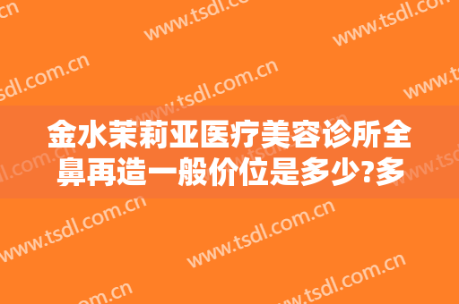 金水茉莉亚医疗美容诊所全鼻再造一般价位是多少?多长时间恢复?