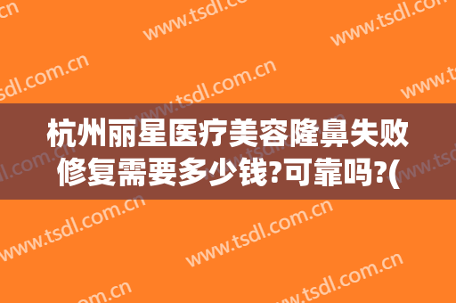 杭州丽星医疗美容隆鼻失败修复需要多少钱?可靠吗?(杭州整形价格艺星医院)