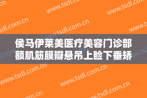 侯马伊莱美医疗美容门诊部额肌筋膜瓣悬吊上睑下垂矫正术价钱?需要多久恢复?