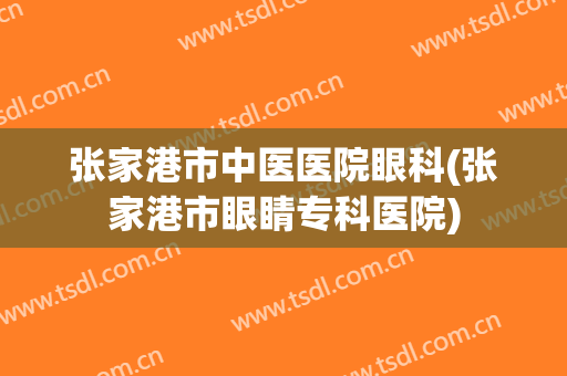 张家港市中医医院眼科(张家港市眼睛专科医院)