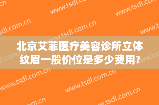 北京艾菲医疗美容诊所立体纹眉一般价位是多少费用?贵不贵?(杭州艾菲整形美容医院)