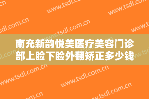 南充新韵悦美医疗美容门诊部上睑下睑外翻矫正多少钱?需要多久恢复?