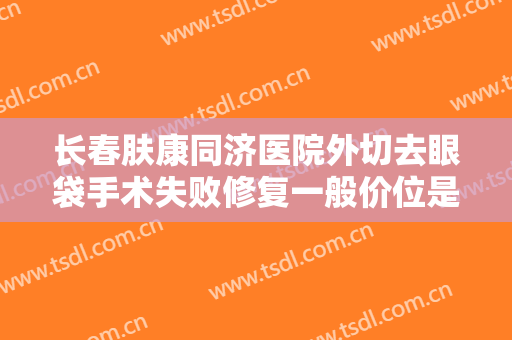 长春肤康同济医院外切去眼袋手术失败修复一般价位是多少钱?可靠吗?