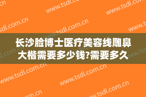长沙脸博士医疗美容线雕鼻大楷需要多少钱?需要多久恢复?(长沙线雕隆鼻价格)