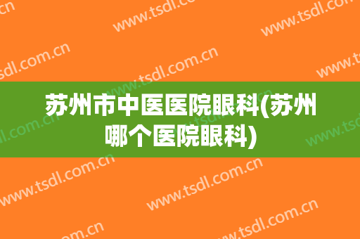 苏州市中医医院眼科(苏州哪个医院眼科)