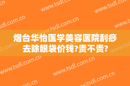 烟台华怡医学美容医院刮痧去除眼袋价钱?贵不贵?