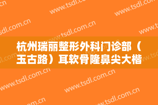 杭州瑞丽整形外科门诊部（玉古路）耳软骨隆鼻尖大楷需要多少费用?多长时间恢复?