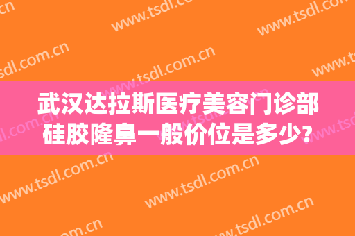 武汉达拉斯医疗美容门诊部硅胶隆鼻一般价位是多少?有哪些优势?(达拉斯医疗美容医院正规吗)