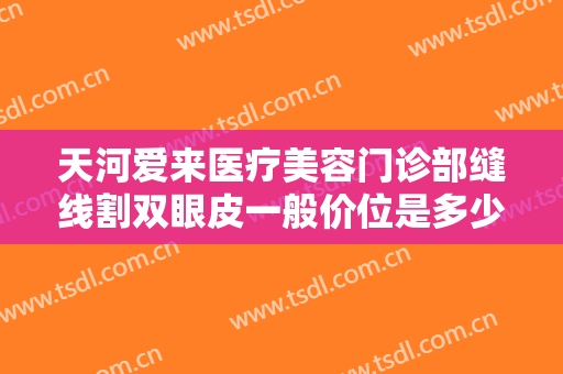 天河爱来医疗美容门诊部缝线割双眼皮一般价位是多少费用?效果怎么样?