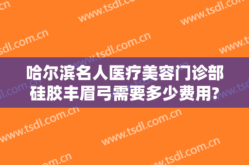 哈尔滨名人医疗美容门诊部硅胶丰眉弓需要多少费用?靠谱吗?