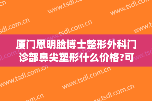 厦门思明脸博士整形外科门诊部鼻尖塑形什么价格?可靠吗?(厦门思明分院整形科)