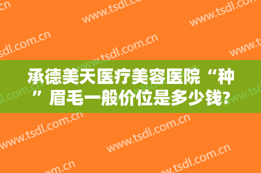 承德美天医疗美容医院“种”眉毛一般价位是多少钱?贵不贵?