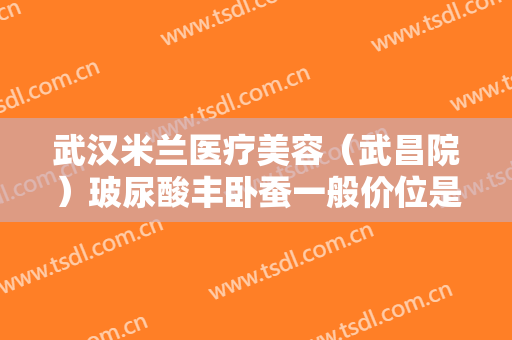 武汉米兰医疗美容（武昌院）玻尿酸丰卧蚕一般价位是多少?多长时间恢复?