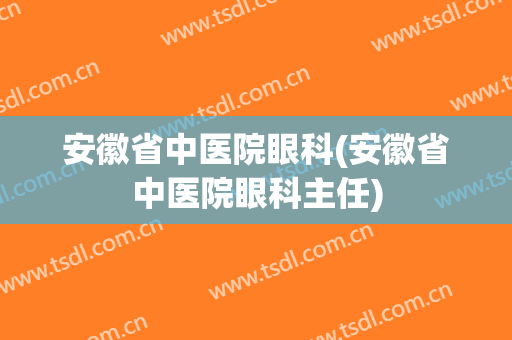 安徽省中医院眼科(安徽省中医院眼科主任)