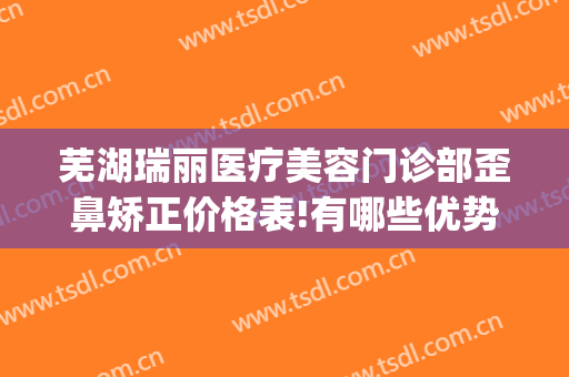 芜湖瑞丽医疗美容门诊部歪鼻矫正价格表!有哪些优势?(芜湖瑞丽医疗美容医院)