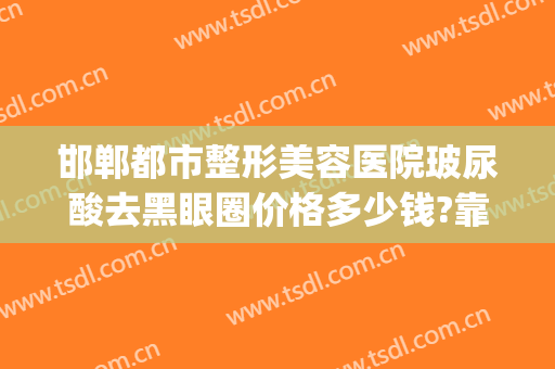 邯郸都市整形美容医院玻尿酸去黑眼圈价格多少钱?靠谱吗?(打玻尿酸去黑眼圈多少钱)