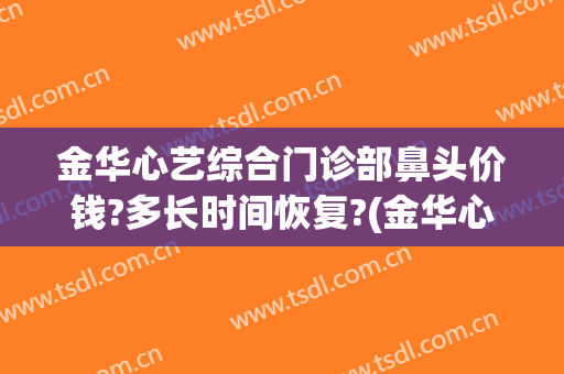 金华心艺综合门诊部鼻头价钱?多长时间恢复?(金华心艺整形医院地址)