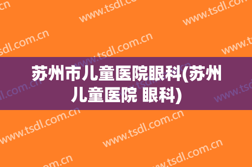 苏州市儿童医院眼科(苏州儿童医院 眼科)