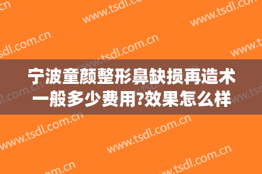 宁波童颜整形鼻缺损再造术一般多少费用?效果怎么样?(宁波童颜整形鼻缺损再造术一般多少费用?效果怎么样啊)