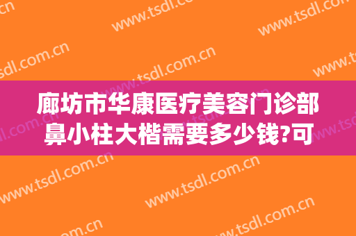 廊坊市华康医疗美容门诊部鼻小柱大楷需要多少钱?可靠吗?(廊坊华康医疗美容整形医院正规吗?)