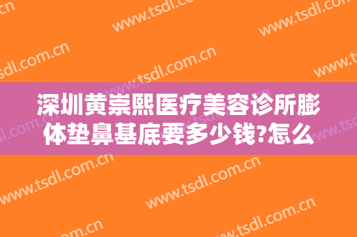 深圳黄崇熙医疗美容诊所膨体垫鼻基底要多少钱?怎么样?