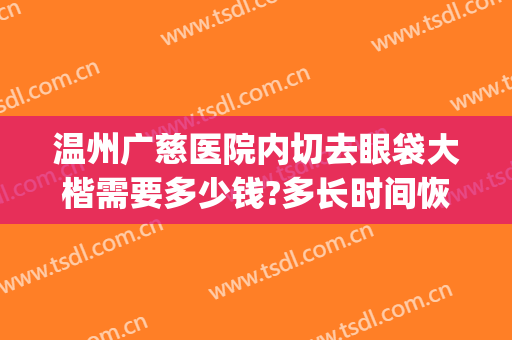 温州广慈医院内切去眼袋大楷需要多少钱?多长时间恢复?(温州做眼袋手术大概要多少费用)