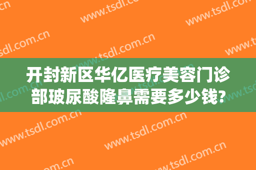 开封新区华亿医疗美容门诊部玻尿酸隆鼻需要多少钱?怎么样?(郑州美莱美容整形医院地址)
