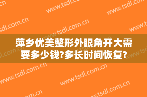 萍乡优美整形外眼角开大需要多少钱?多长时间恢复?