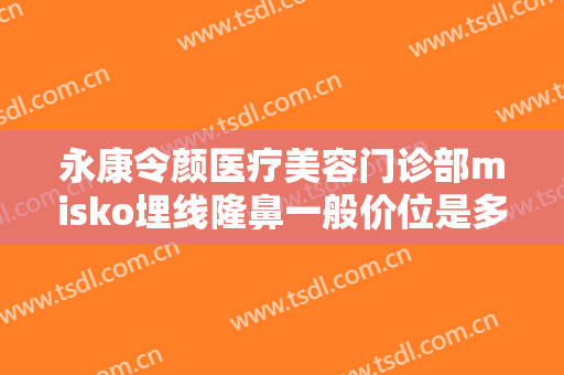永康令颜医疗美容门诊部misko埋线隆鼻一般价位是多少费用?有哪些优势?