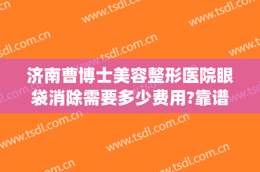 济南曹博士美容整形医院眼袋消除需要多少费用?靠谱吗?(济南曹博士美容医院正规吗)